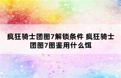 疯狂骑士团图7解锁条件 疯狂骑士团图7图鉴用什么饵